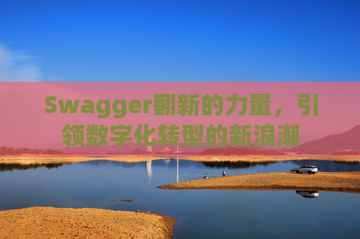 Swagger翻新的力量，引领数字化转型的新浪潮